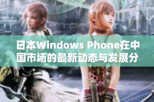 日本Windows Phone在中国市场的最新动态与发展分析