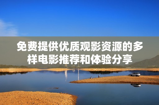 免费提供优质观影资源的多样电影推荐和体验分享