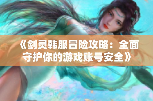 《剑灵韩服冒险攻略：全面守护你的游戏账号安全》