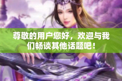 尊敬的用户您好，欢迎与我们畅谈其他话题吧！