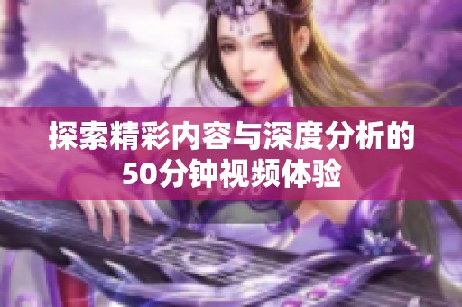 探索精彩内容与深度分析的50分钟视频体验