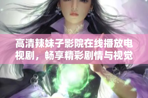 高清辣妹子影院在线播放电视剧，畅享精彩剧情与视觉盛宴