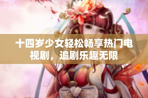 十四岁少女轻松畅享热门电视剧，追剧乐趣无限