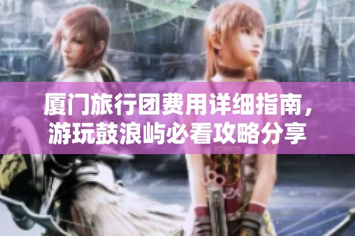 厦门旅行团费用详细指南，游玩鼓浪屿必看攻略分享