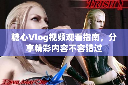 糖心Vlog视频观看指南，分享精彩内容不容错过