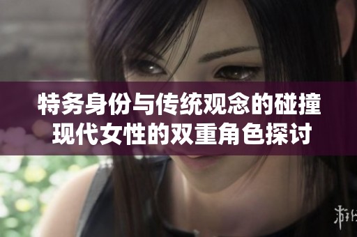 特务身份与传统观念的碰撞 现代女性的双重角色探讨