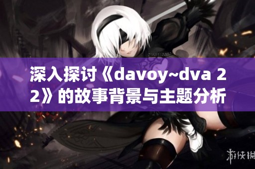 深入探讨《davoy~dva 22》的故事背景与主题分析