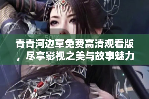 青青河边草免费高清观看版，尽享影视之美与故事魅力