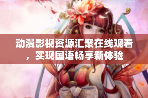 动漫影视资源汇聚在线观看，实现国语畅享新体验