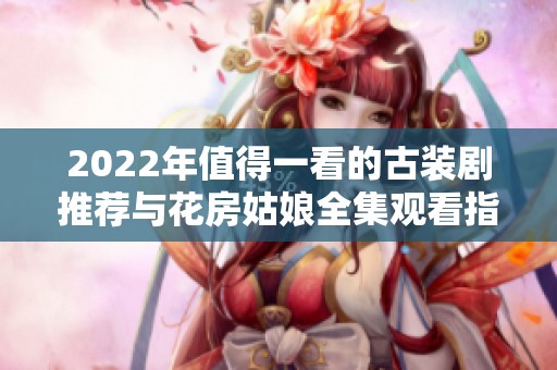 2022年值得一看的古装剧推荐与花房姑娘全集观看指南