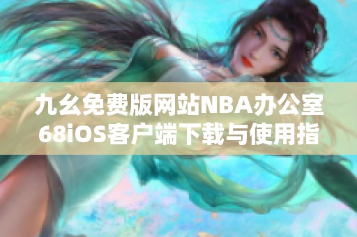 九幺免费版网站NBA办公室68iOS客户端下载与使用指南