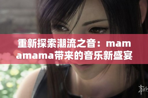 重新探索潮流之音：mamamama带来的音乐新盛宴