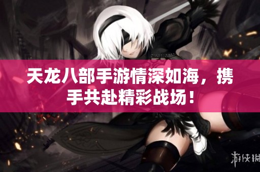 天龙八部手游情深如海，携手共赴精彩战场！