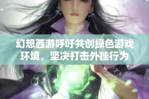 幻想西游呼吁共创绿色游戏环境，坚决打击外挂行为