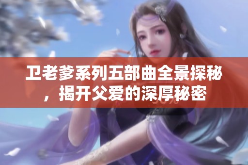 卫老爹系列五部曲全景探秘，揭开父爱的深厚秘密