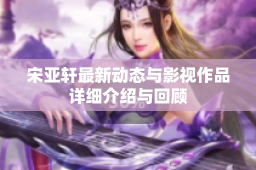 宋亚轩最新动态与影视作品详细介绍与回顾