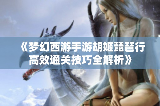 《梦幻西游手游胡姬琵琶行高效通关技巧全解析》