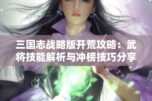 三国志战略版开荒攻略：武将技能解析与冲榜技巧分享