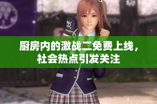 厨房内的激战二免费上线，社会热点引发关注
