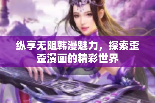 纵享无阻韩漫魅力，探索歪歪漫画的精彩世界