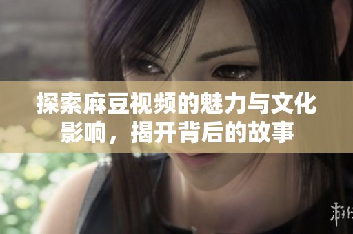 探索麻豆视频的魅力与文化影响，揭开背后的故事