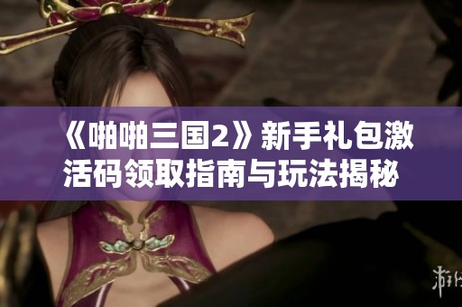 《啪啪三国2》新手礼包激活码领取指南与玩法揭秘