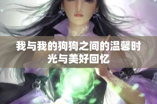 我与我的狗狗之间的温馨时光与美好回忆