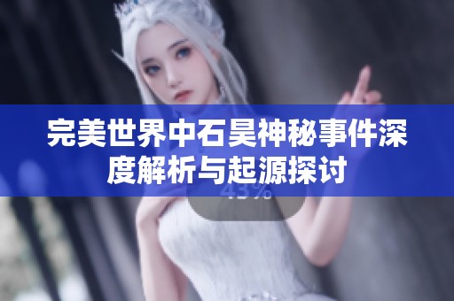 完美世界中石昊神秘事件深度解析与起源探讨