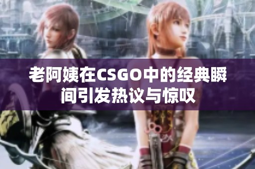 老阿姨在CSGO中的经典瞬间引发热议与惊叹