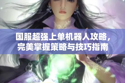 国服超强上单机器人攻略，完美掌握策略与技巧指南