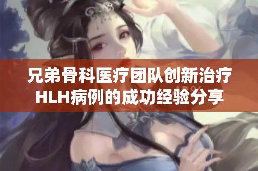 兄弟骨科医疗团队创新治疗HLH病例的成功经验分享