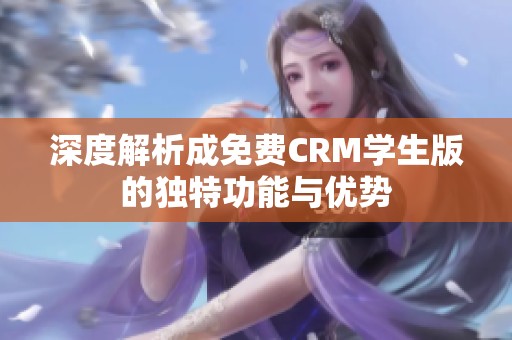 深度解析成免费CRM学生版的独特功能与优势