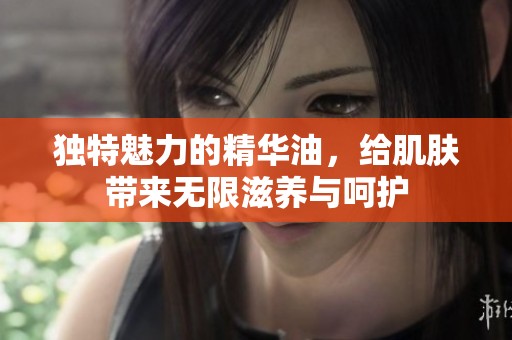 独特魅力的精华油，给肌肤带来无限滋养与呵护