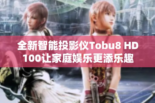 全新智能投影仪Tobu8 HD100让家庭娱乐更添乐趣