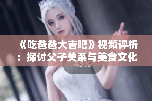 《吃爸爸大吉吧》视频评析：探讨父子关系与美食文化的深度交融