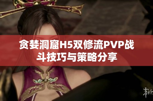 贪婪洞窟H5双修流PVP战斗技巧与策略分享