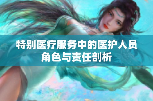 特别医疗服务中的医护人员角色与责任剖析