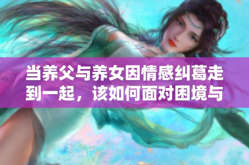 当养父与养女因情感纠葛走到一起，该如何面对困境与未来