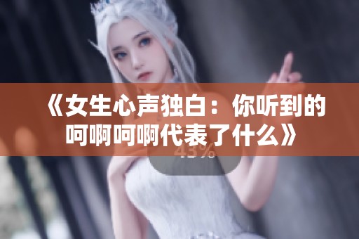 《女生心声独白：你听到的呵啊呵啊代表了什么》