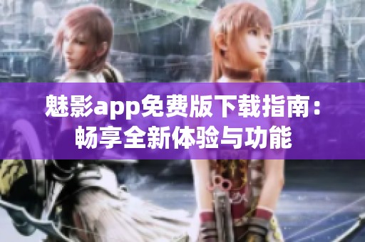 魅影app免费版下载指南：畅享全新体验与功能