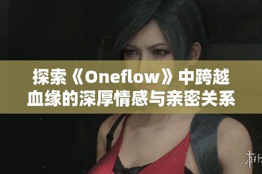 探索《Oneflow》中跨越血缘的深厚情感与亲密关系