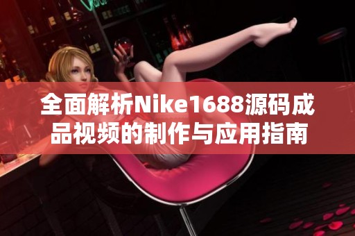 全面解析Nike1688源码成品视频的制作与应用指南