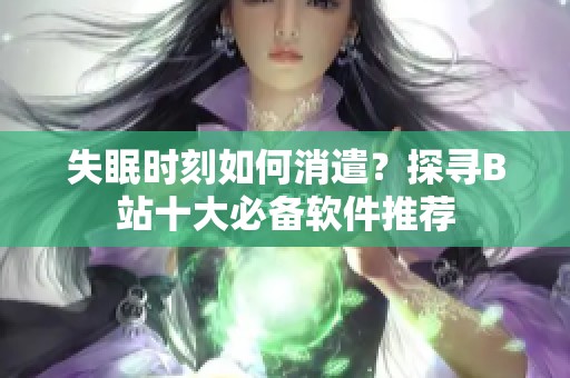 失眠时刻如何消遣？探寻B站十大必备软件推荐