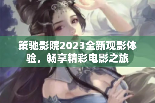 策驰影院2023全新观影体验，畅享精彩电影之旅