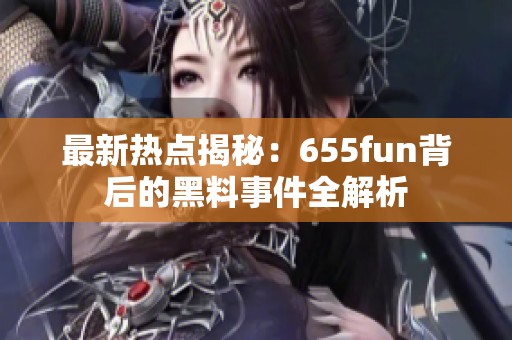 最新热点揭秘：655fun背后的黑料事件全解析