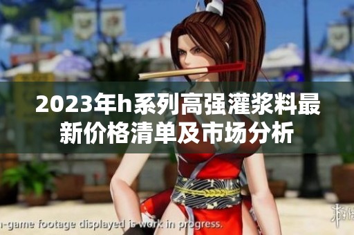 2023年h系列高强灌浆料最新价格清单及市场分析