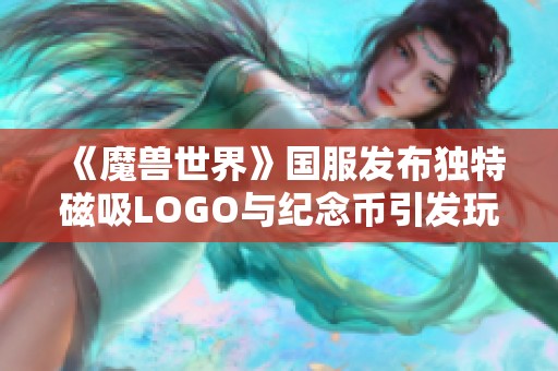 《魔兽世界》国服发布独特磁吸LOGO与纪念币引发玩家热潮