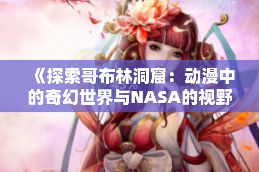 《探索哥布林洞窟：动漫中的奇幻世界与NASA的视野》