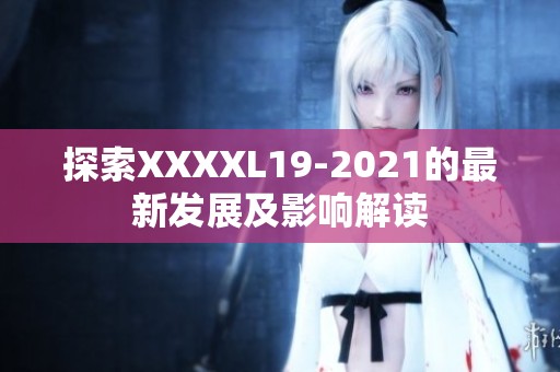 探索XXXXL19-2021的最新发展及影响解读