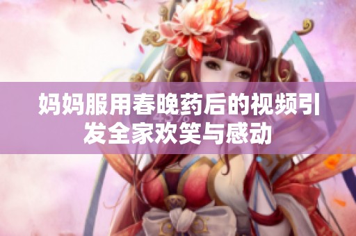 妈妈服用春晚药后的视频引发全家欢笑与感动